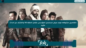 «تفاصيل مشوقة» موعد عرض مسلسل المؤسس عثمان الحلقة 192 والكشف عن أحداث مثيرة